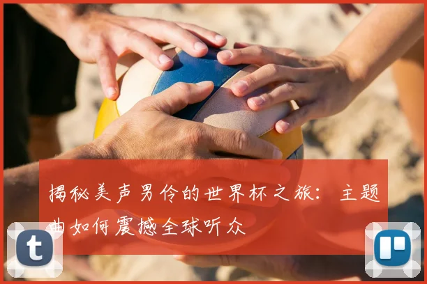 揭秘美声男伶的世界杯之旅：主题曲如何震撼全球听众