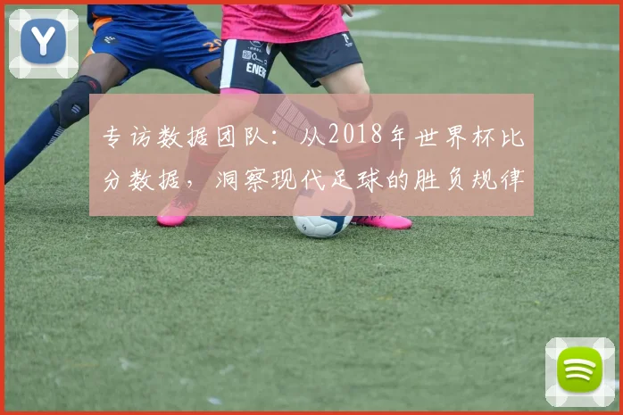 专访数据团队:从2018年世界杯比分数据,洞察现代足球的胜负规律