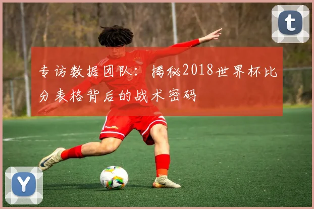 专访数据团队：揭秘2018世界杯比分表格背后的战术密码