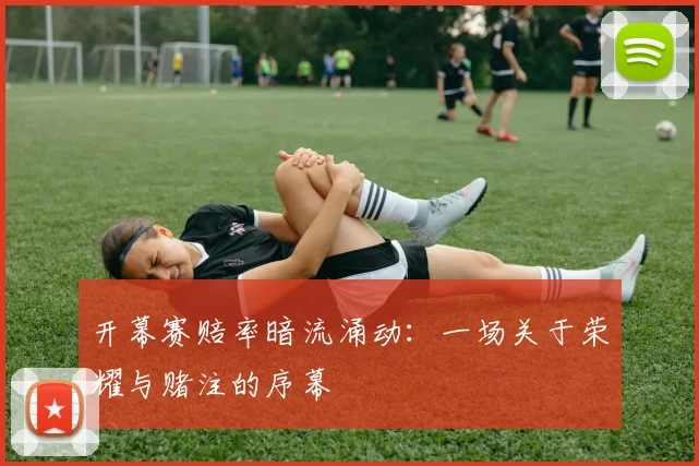 开幕赛赔率暗流涌动：一场关于荣耀与赌注的序幕