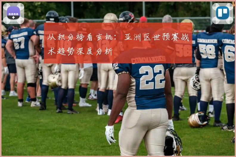 从积分榜看玄机：亚洲区世预赛战术趋势深度分析