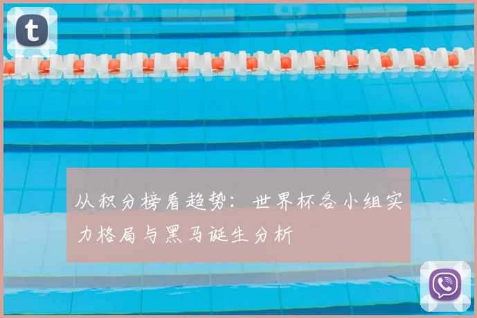 从积分榜看趋势：世界杯各小组实力格局与黑马诞生分析