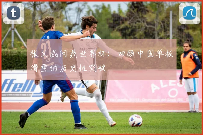 张义威问鼎世界杯：回顾中国单板滑雪的历史性突破