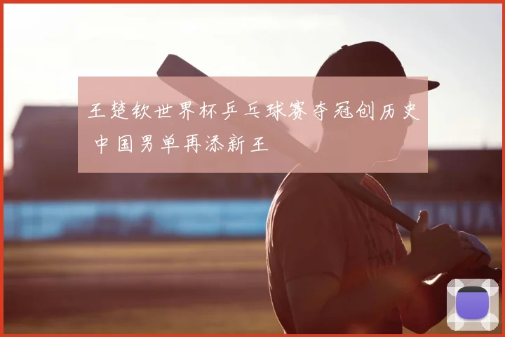 王楚钦世界杯乒乓球赛夺冠创历史 中国男单再添新王