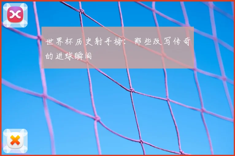 世界杯历史射手榜：那些改写传奇的进球瞬间