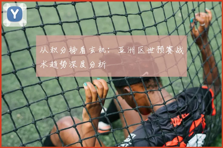 从积分榜看玄机：亚洲区世预赛战术趋势深度分析