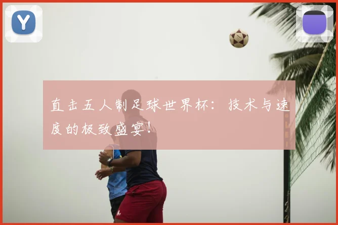 直击五人制足球世界杯：技术与速度的极致盛宴！