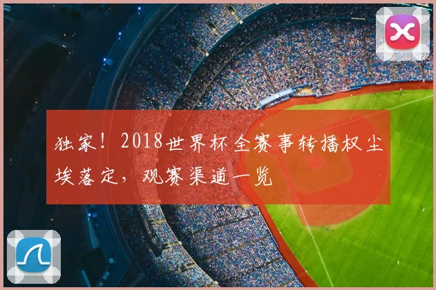 独家！2018世界杯全赛事转播权尘埃落定，观赛渠道一览