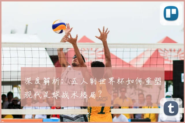 深度解析：五人制世界杯如何重塑现代足球战术格局？