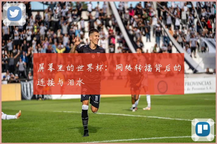 屏幕里的世界杯:网络转播背后的连接与泪水