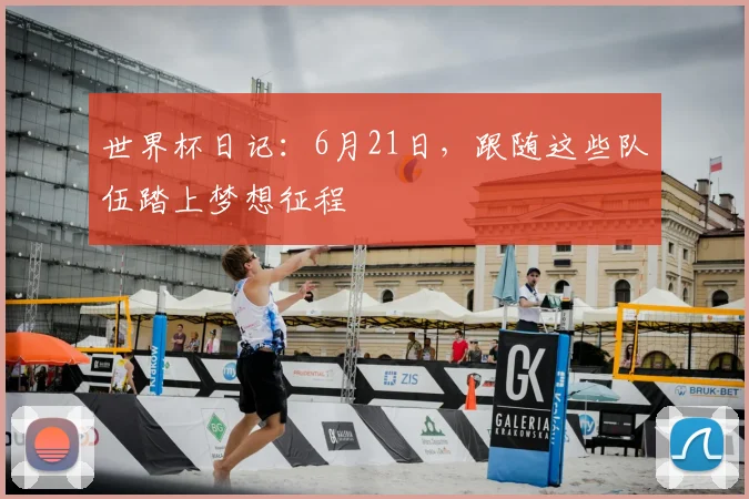 世界杯日记：6月21日，跟随这些队伍踏上梦想征程