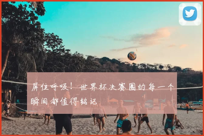 屏住呼吸!世界杯决赛圈的每一个瞬间都值得铭记