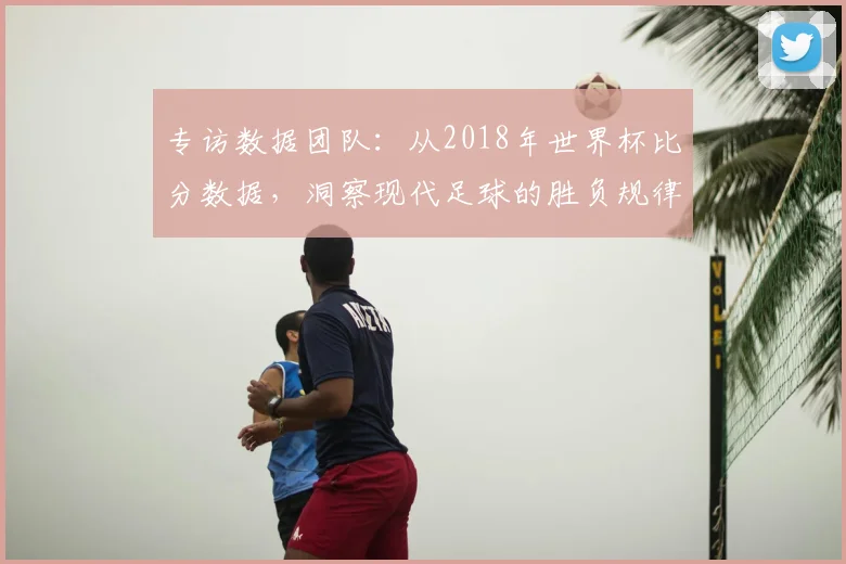 专访数据团队:从2018年世界杯比分数据,洞察现代足球的胜负规律
