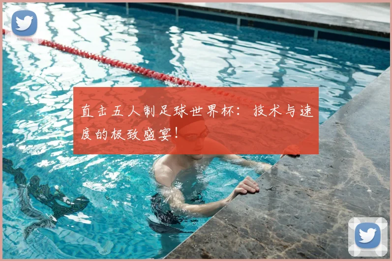 直击五人制足球世界杯：技术与速度的极致盛宴！