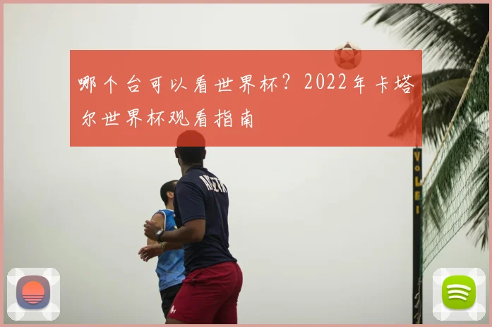 哪个台可以看世界杯?2022年卡塔尔世界杯观看指南