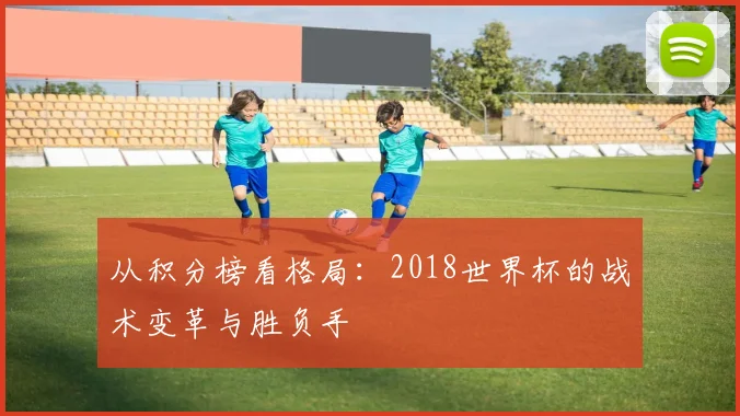从积分榜看格局：2018世界杯的战术变革与胜负手