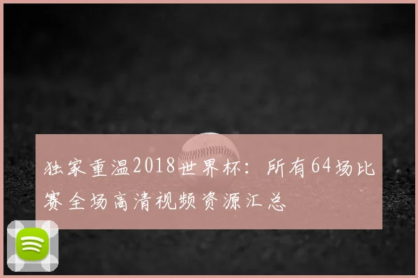 独家重温2018世界杯：所有64场比赛全场高清视频资源汇总