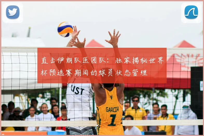 直击伊朗队医团队:独家揭秘世界杯预选赛期间的球员状态管理